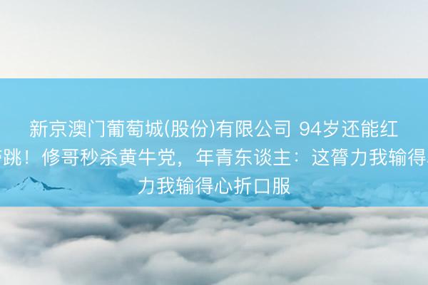 新京澳门葡萄城(股份)有限公司 94岁还能红馆连唱带跳!修哥秒杀黄牛党,年青东谈主:这膂力我输得心折口服