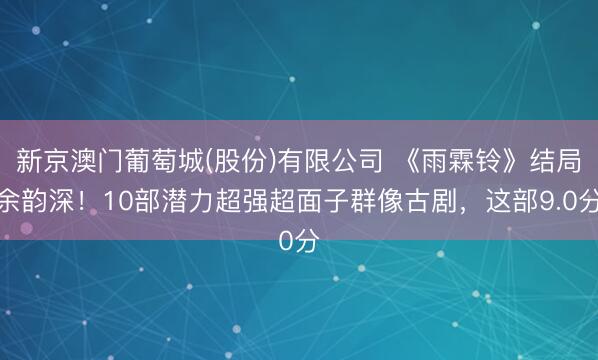 新京澳门葡萄城(股份)有限公司 《雨霖铃》结局余韵深！10部潜力超强超面子群像古剧，这部9.0分