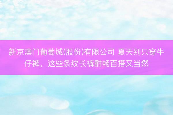 新京澳门葡萄城(股份)有限公司 夏天别只穿牛仔裤，这些条纹长裤酣畅百搭又当然