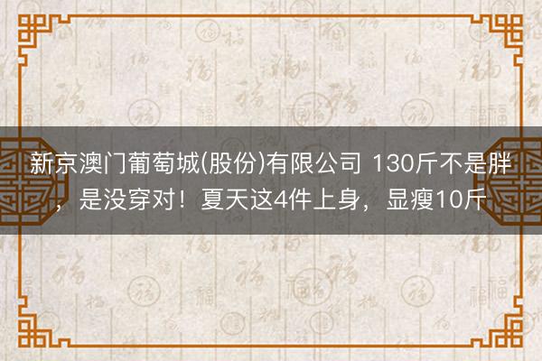 新京澳门葡萄城(股份)有限公司 130斤不是胖,是没穿对!夏天这4件上身,显瘦10斤