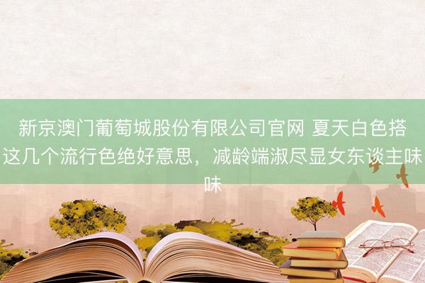 新京澳门葡萄城股份有限公司官网 夏天白色搭这几个流行色绝好意思,减龄端淑尽显女东谈主味