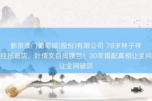新京澳门葡萄城(股份)有限公司 78岁林子祥鹤发拄拐逛店，叶倩文自掏腰包！30年婚配真相让全网破防