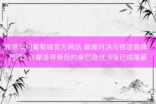 新京澳门葡萄城官方网站 巅峰对决与锈迹盾牌: 巴西1-1摩洛哥背后的桑巴隐忧 8强已成障蔽