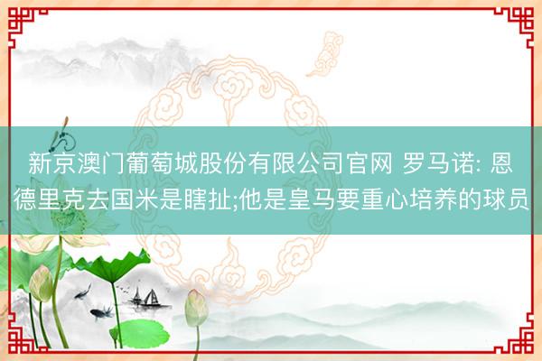 新京澳门葡萄城股份有限公司官网 罗马诺: 恩德里克去国米是瞎扯;他是皇马要重心培养的球员