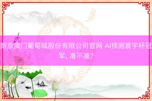 新京澳门葡萄城股份有限公司官网 AI预测寰宇杯冠军， 准不准?