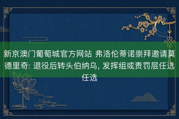 新京澳门葡萄城官方网站 弗洛伦蒂诺崇拜邀请莫德里奇: 退役后转头伯纳乌， 发挥组或责罚层任选