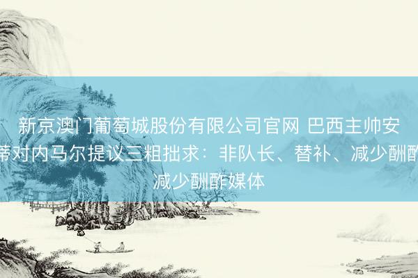 新京澳门葡萄城股份有限公司官网 巴西主帅安切洛蒂对内马尔提议三粗拙求：非队长、替补、减少酬酢媒体