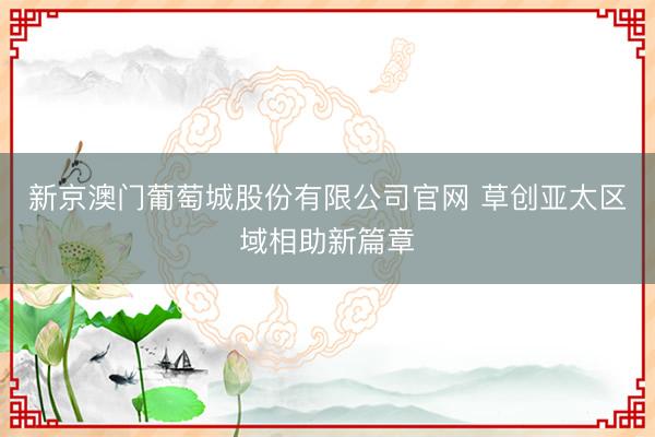 新京澳门葡萄城股份有限公司官网 草创亚太区域相助新篇章