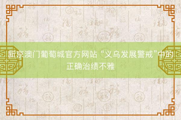 新京澳门葡萄城官方网站 “义乌发展警戒”中的正确治绩不雅