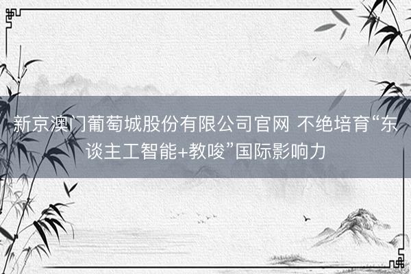 新京澳门葡萄城股份有限公司官网 不绝培育“东谈主工智能+教唆”国际影响力