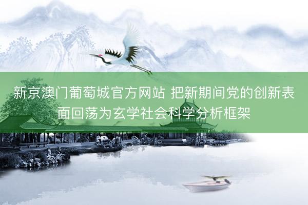 新京澳门葡萄城官方网站 把新期间党的创新表面回荡为玄学社会科学分析框架