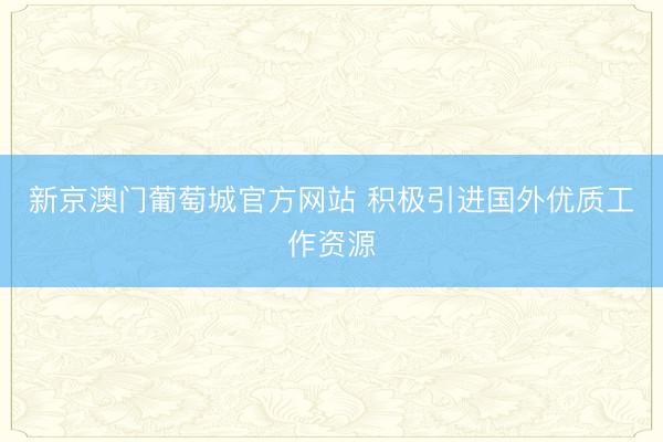 新京澳门葡萄城官方网站 积极引进国外优质工作资源