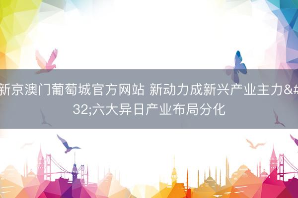 新京澳门葡萄城官方网站 新动力成新兴产业主力 六大异日产业布局分化