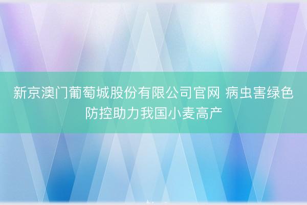 新京澳门葡萄城股份有限公司官网 病虫害绿色防控助力我国小麦高产
