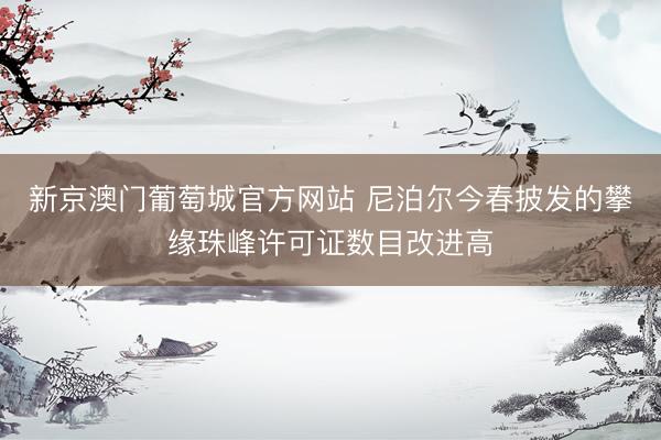 新京澳门葡萄城官方网站 尼泊尔今春披发的攀缘珠峰许可证数目改进高