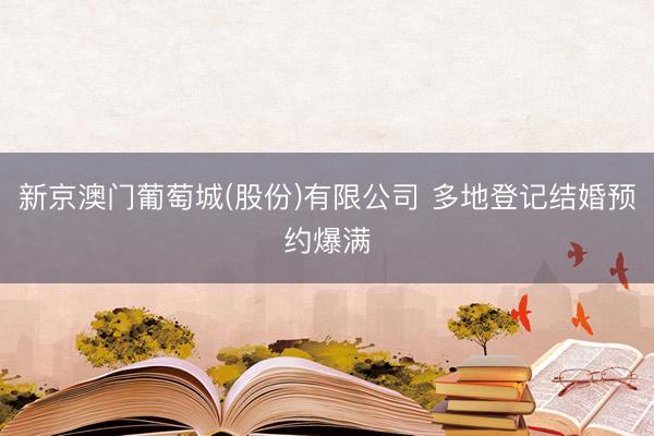 新京澳门葡萄城(股份)有限公司 多地登记结婚预约爆满
