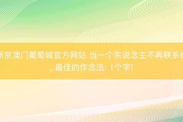 新京澳门葡萄城官方网站 当一个东说念主不再联系你， 最佳的作念法: 1个字!