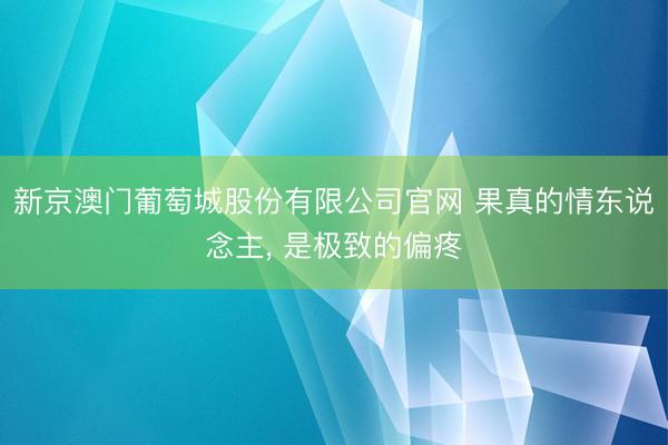 新京澳门葡萄城股份有限公司官网 果真的情东说念主， 是极致的偏疼