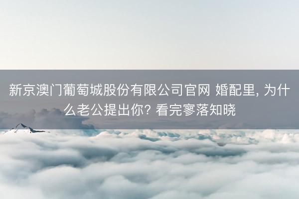 新京澳门葡萄城股份有限公司官网 婚配里， 为什么老公提出你? 看完寥落知晓