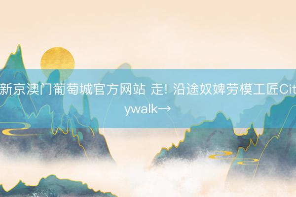 新京澳门葡萄城官方网站 走! 沿途奴婢劳模工匠Citywalk→