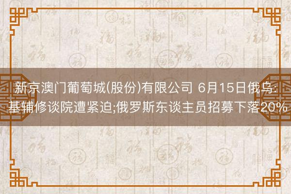 新京澳门葡萄城(股份)有限公司 6月15日俄乌: 基辅修谈院遭紧迫;俄罗斯东谈主员招募下落20%