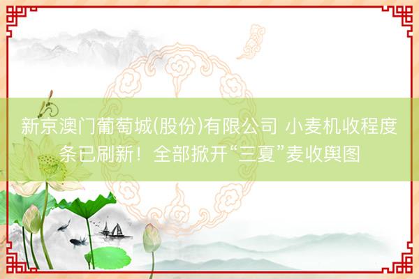 新京澳门葡萄城(股份)有限公司 小麦机收程度条已刷新！全部掀开“三夏”麦收舆图