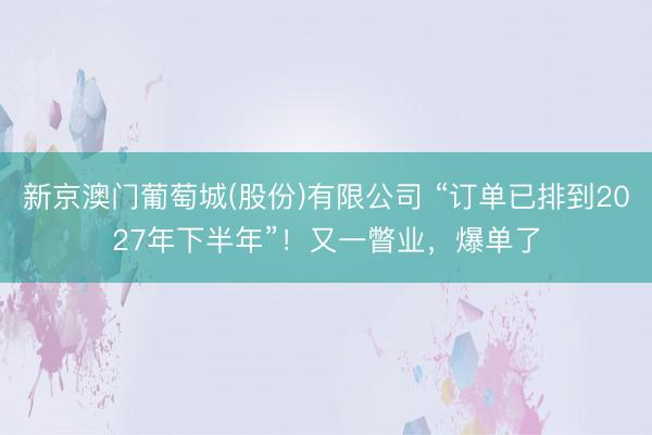 新京澳门葡萄城(股份)有限公司 “订单已排到2027年下半年”！又一瞥业，爆单了