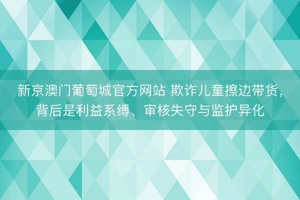 新京澳门葡萄城官方网站 欺诈儿童擦边带货，背后是利益系缚、审核失守与监护异化