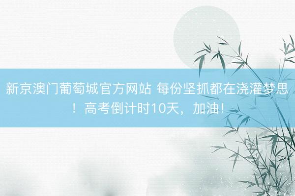 新京澳门葡萄城官方网站 每份坚抓都在浇灌梦思！高考倒计时10天，加油！
