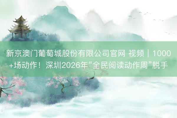新京澳门葡萄城股份有限公司官网 视频｜1000+场动作！深圳2026年“全民阅读动作周”脱手