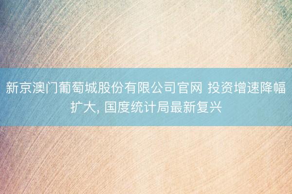 新京澳门葡萄城股份有限公司官网 投资增速降幅扩大， 国度统计局最新复兴