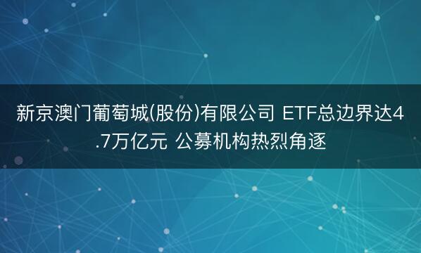 新京澳门葡萄城(股份)有限公司 ETF总边界达4.7万亿元 公募机构热烈角逐