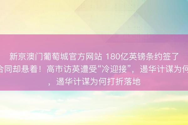 新京澳门葡萄城官方网站 180亿英镑条约签了，GCAP合同却悬着！高市访英遭受“冷迎接”，遏华计谋为何打折落地