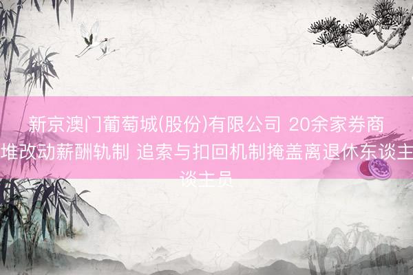 新京澳门葡萄城(股份)有限公司 20余家券商扎堆改动薪酬轨制 追索与扣回机制掩盖离退休东谈主员