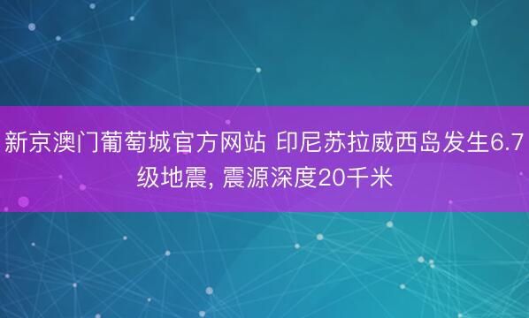 新京澳门葡萄城官方网站 印尼苏拉威西岛发生6.7级地震， 震源深度20千米