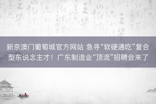 新京澳门葡萄城官方网站 急寻“软硬通吃”复合型东说念主才！广东制造业“顶流”招聘会来了