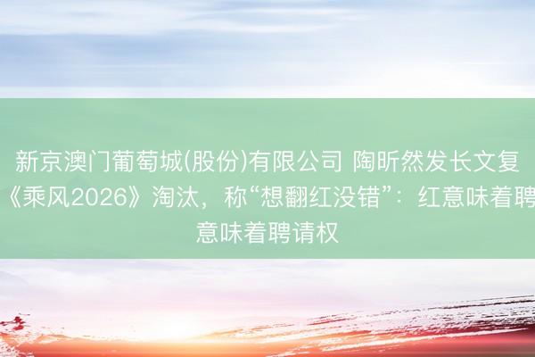 新京澳门葡萄城(股份)有限公司 陶昕然发长文复兴被《乘风2026》淘汰，称“想翻红没错”：红意味着聘请权
