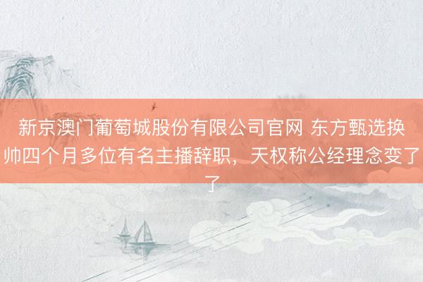新京澳门葡萄城股份有限公司官网 东方甄选换帅四个月多位有名主播辞职，天权称公经理念变了