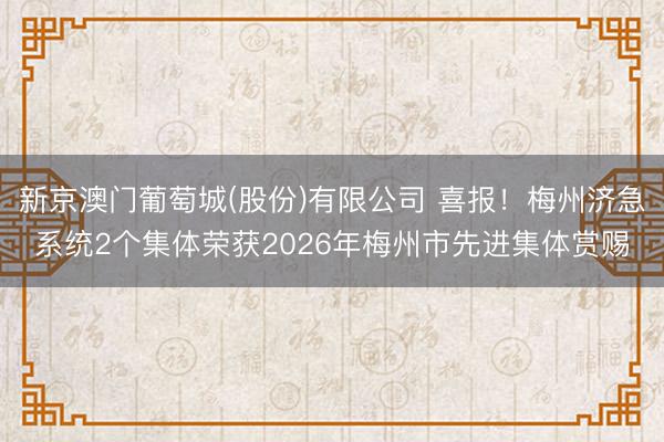 新京澳门葡萄城(股份)有限公司 喜报！梅州济急系统2个集体荣获2026年梅州市先进集体赏赐