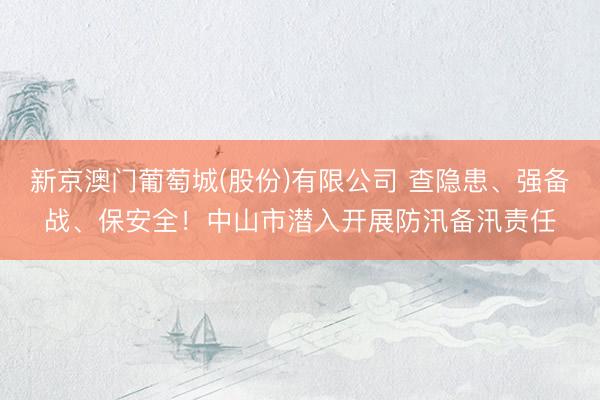 新京澳门葡萄城(股份)有限公司 查隐患、强备战、保安全！中山市潜入开展防汛备汛责任