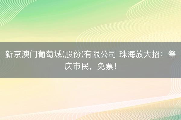 新京澳门葡萄城(股份)有限公司 珠海放大招：肇庆市民，免票！