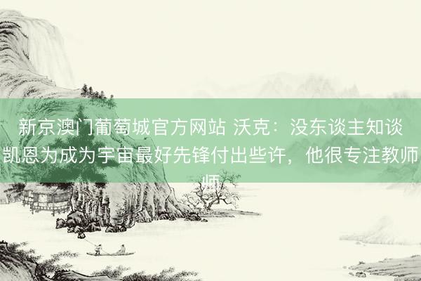 新京澳门葡萄城官方网站 沃克：没东谈主知谈凯恩为成为宇宙最好先锋付出些许，他很专注教师