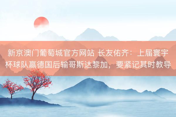新京澳门葡萄城官方网站 长友佑齐：上届寰宇杯球队赢德国后输哥斯达黎加，要紧记其时教导