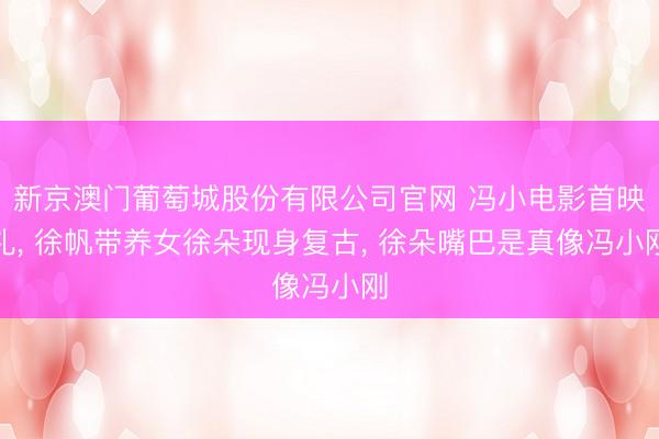 新京澳门葡萄城股份有限公司官网 冯小电影首映礼, 徐帆带养女徐朵现身复古, 徐朵嘴巴是真像冯小刚