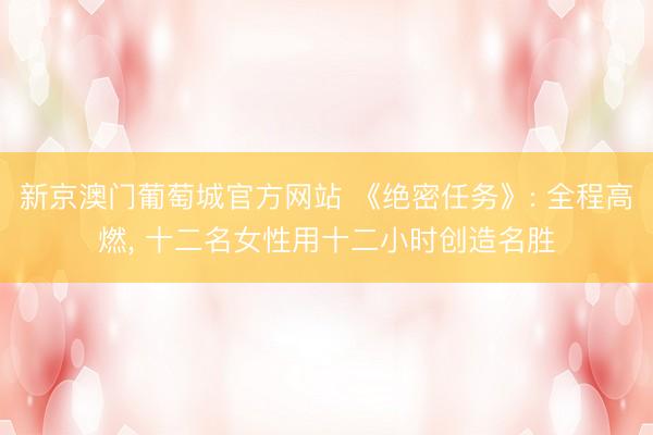 新京澳门葡萄城官方网站 《绝密任务》: 全程高燃, 十二名女性用十二小时创造名胜