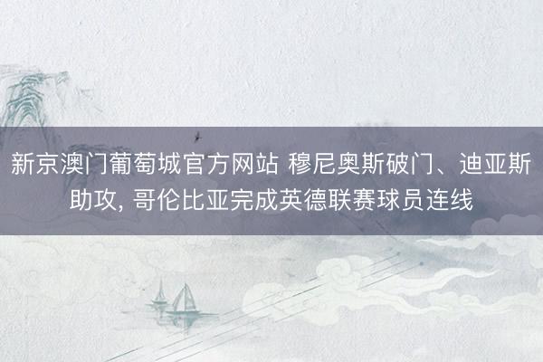 新京澳门葡萄城官方网站 穆尼奥斯破门、迪亚斯助攻， 哥伦比亚完成英德联赛球员连线